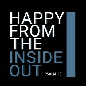 Happy from the Inside Out (Psalm 16)