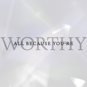 All Because You're Worthy
